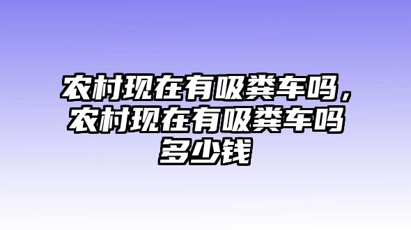 農村現(xiàn)在有吸糞車嗎，農村現(xiàn)在有吸糞車嗎多少錢