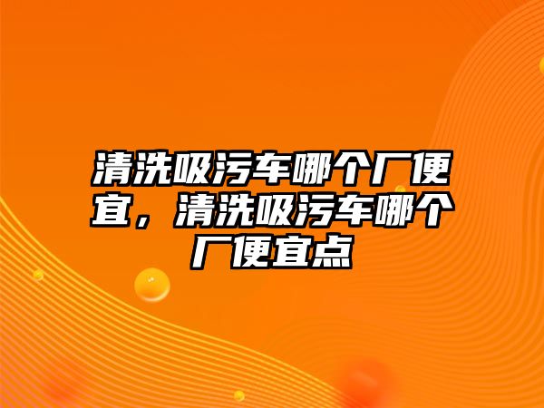 清洗吸污車哪個(gè)廠便宜，清洗吸污車哪個(gè)廠便宜點(diǎn)