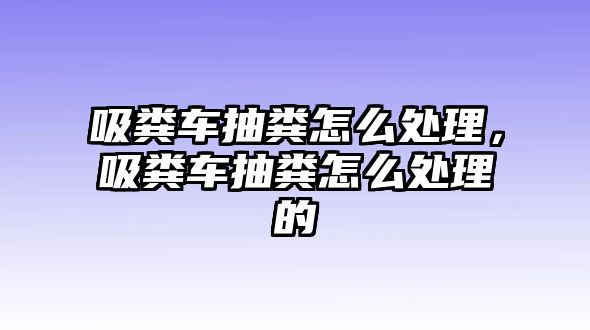 吸糞車抽糞怎么處理，吸糞車抽糞怎么處理的