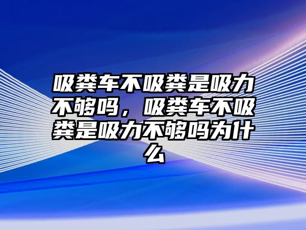 吸糞車不吸糞是吸力不夠嗎，吸糞車不吸糞是吸力不夠嗎為什么