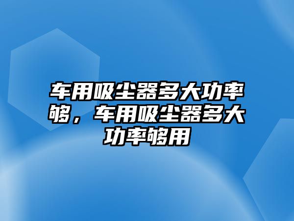 車用吸塵器多大功率夠，車用吸塵器多大功率夠用