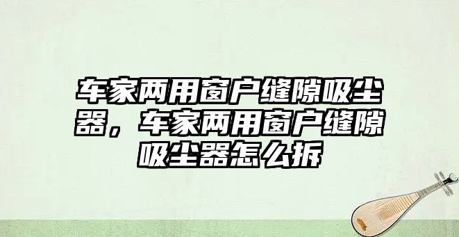 車家兩用窗戶縫隙吸塵器，車家兩用窗戶縫隙吸塵器怎么拆