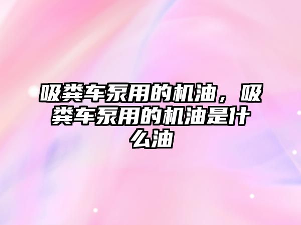 吸糞車泵用的機(jī)油，吸糞車泵用的機(jī)油是什么油