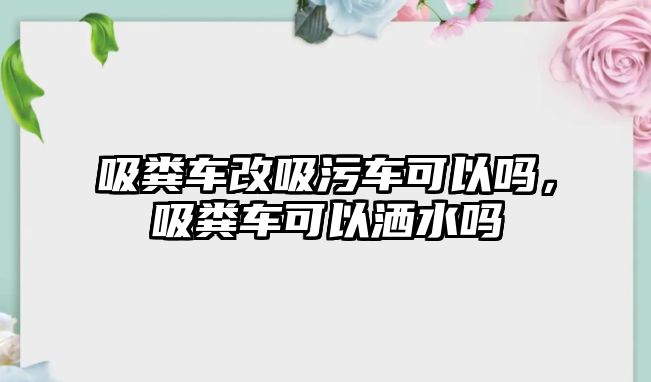 吸糞車改吸污車可以嗎，吸糞車可以灑水嗎