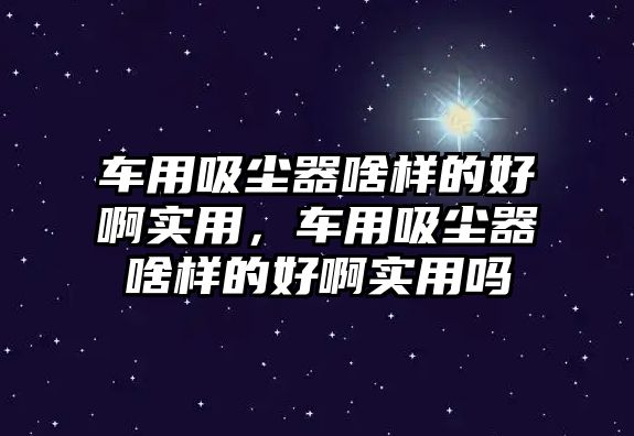 車用吸塵器啥樣的好啊實(shí)用，車用吸塵器啥樣的好啊實(shí)用嗎