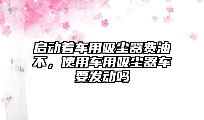 啟動著車用吸塵器費油不，使用車用吸塵器車要發(fā)動嗎