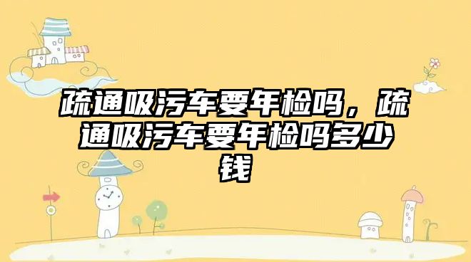 疏通吸污車要年檢嗎，疏通吸污車要年檢嗎多少錢