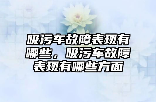 吸污車故障表現(xiàn)有哪些，吸污車故障表現(xiàn)有哪些方面