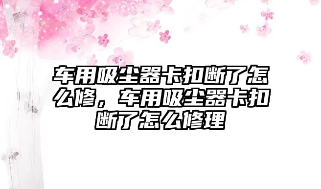 車用吸塵器卡扣斷了怎么修，車用吸塵器卡扣斷了怎么修理