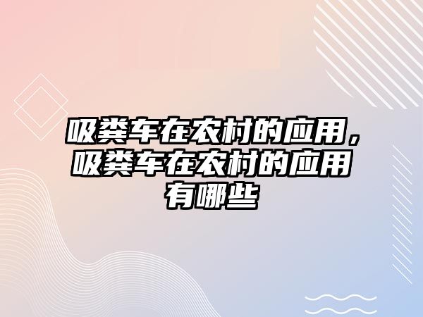 吸糞車在農(nóng)村的應(yīng)用，吸糞車在農(nóng)村的應(yīng)用有哪些