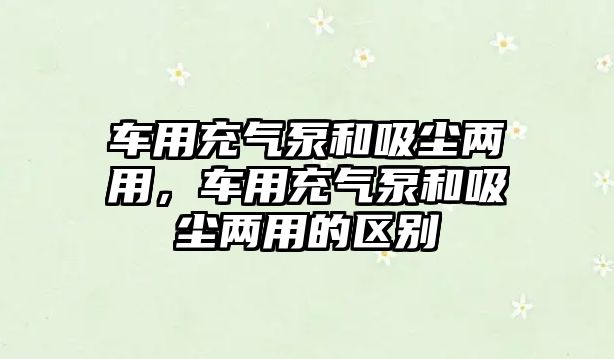 車用充氣泵和吸塵兩用，車用充氣泵和吸塵兩用的區(qū)別