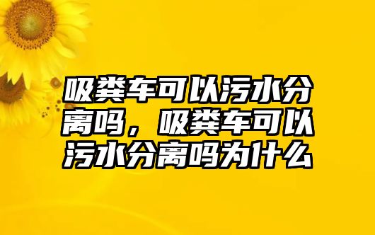 吸糞車可以污水分離嗎，吸糞車可以污水分離嗎為什么