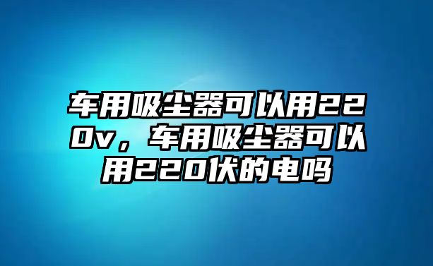 車用吸塵器可以用220v，車用吸塵器可以用220伏的電嗎