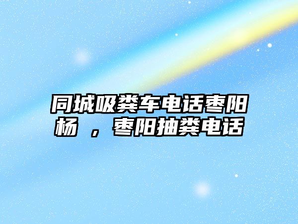 同城吸糞車電話棗陽楊垱，棗陽抽糞電話