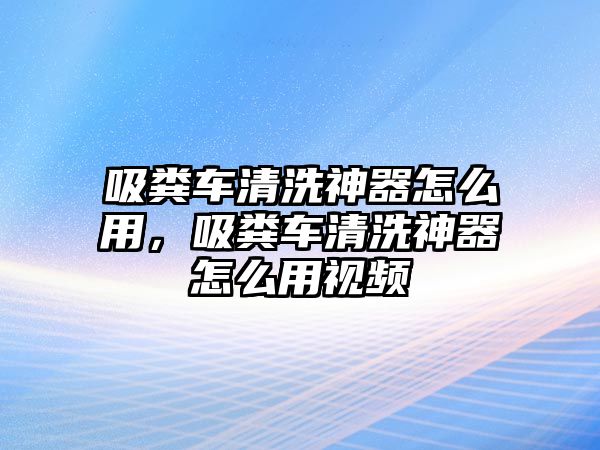 吸糞車清洗神器怎么用，吸糞車清洗神器怎么用視頻