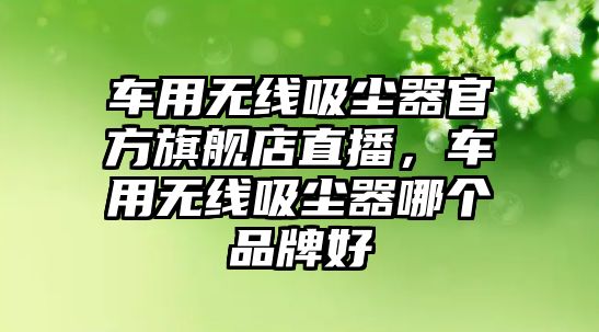 車用無線吸塵器官方旗艦店直播，車用無線吸塵器哪個品牌好