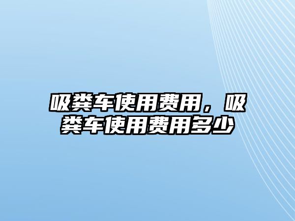 吸糞車使用費(fèi)用，吸糞車使用費(fèi)用多少