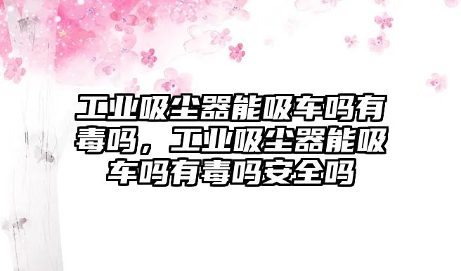 工業(yè)吸塵器能吸車嗎有毒嗎，工業(yè)吸塵器能吸車嗎有毒嗎安全嗎