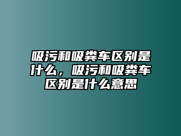 吸污和吸糞車區(qū)別是什么，吸污和吸糞車區(qū)別是什么意思