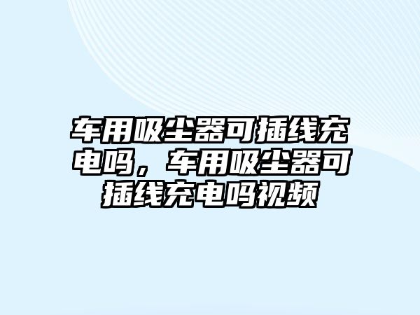 車用吸塵器可插線充電嗎，車用吸塵器可插線充電嗎視頻