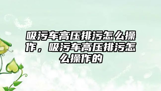 吸污車高壓排污怎么操作，吸污車高壓排污怎么操作的